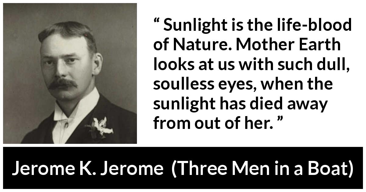 Jerome K. Jerome quote about nature from Three Men in a Boat - Sunlight is the life-blood of Nature. Mother Earth looks at us with such dull, soulless eyes, when the sunlight has died away from out of her.
