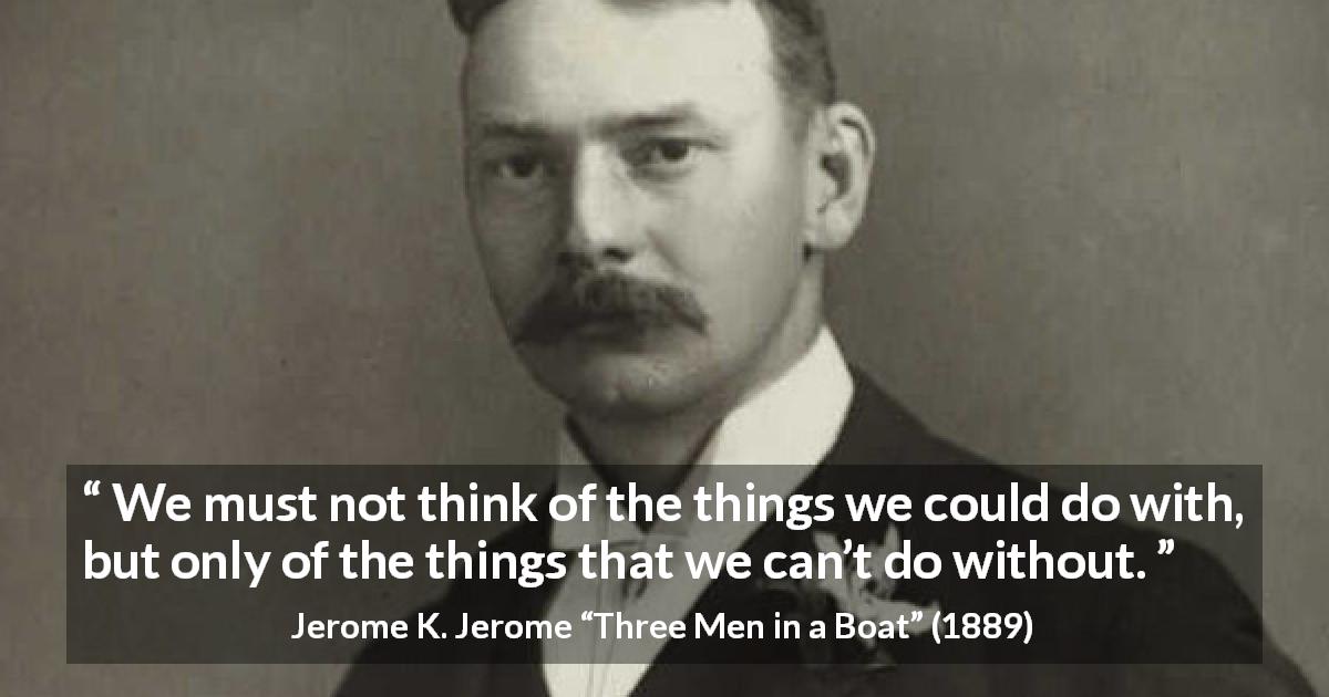 Jerome K. Jerome quote about necessity from Three Men in a Boat - We must not think of the things we could do with, but only of the things that we can’t do without.