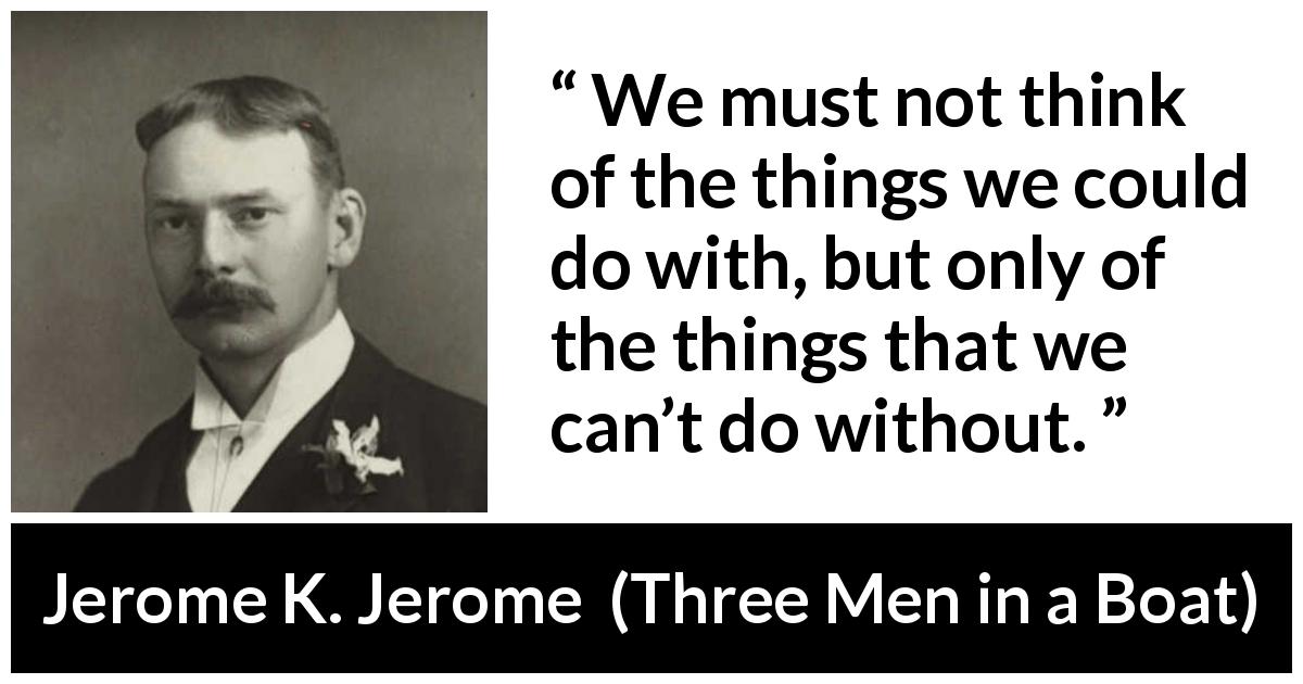 Jerome K. Jerome quote about necessity from Three Men in a Boat - We must not think of the things we could do with, but only of the things that we can’t do without.
