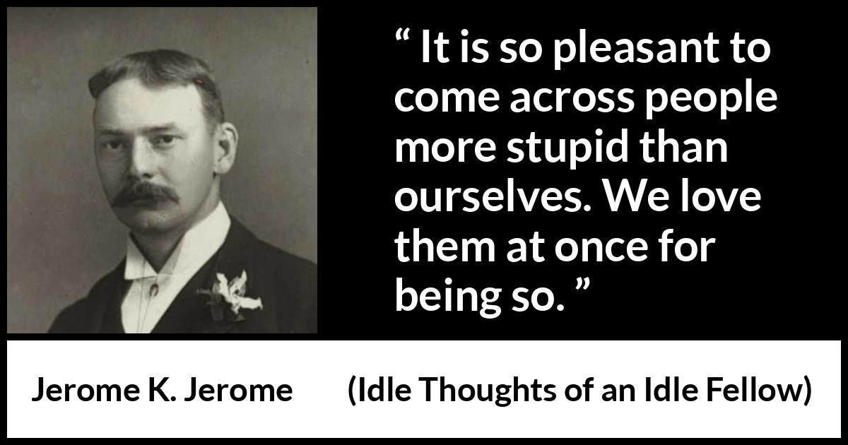 Jerome K. Jerome quote about pleasure from Idle Thoughts of an Idle Fellow - It is so pleasant to come across people more stupid than ourselves. We love them at once for being so.