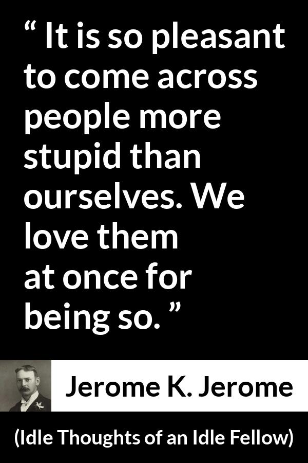 Jerome K. Jerome quote about pleasure from Idle Thoughts of an Idle Fellow - It is so pleasant to come across people more stupid than ourselves. We love them at once for being so.