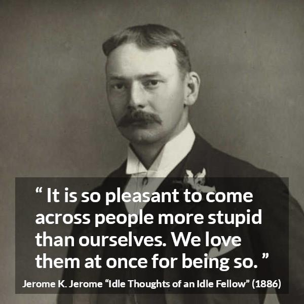 Jerome K. Jerome quote about pleasure from Idle Thoughts of an Idle Fellow - It is so pleasant to come across people more stupid than ourselves. We love them at once for being so.