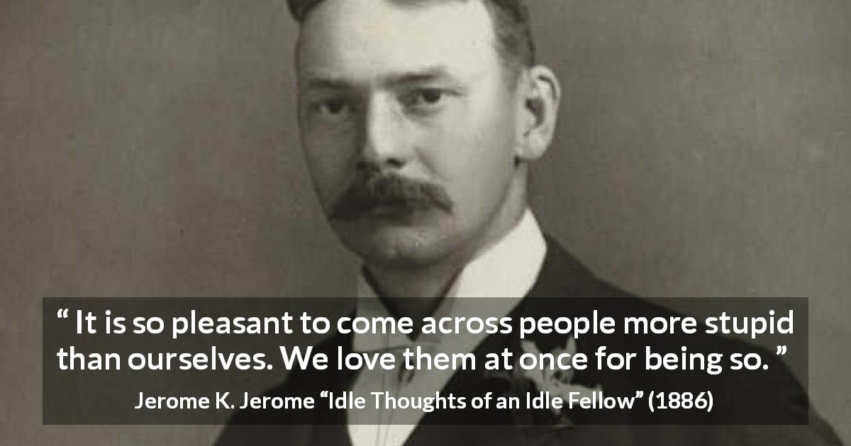 Jerome K. Jerome quote about pleasure from Idle Thoughts of an Idle Fellow - It is so pleasant to come across people more stupid than ourselves. We love them at once for being so.