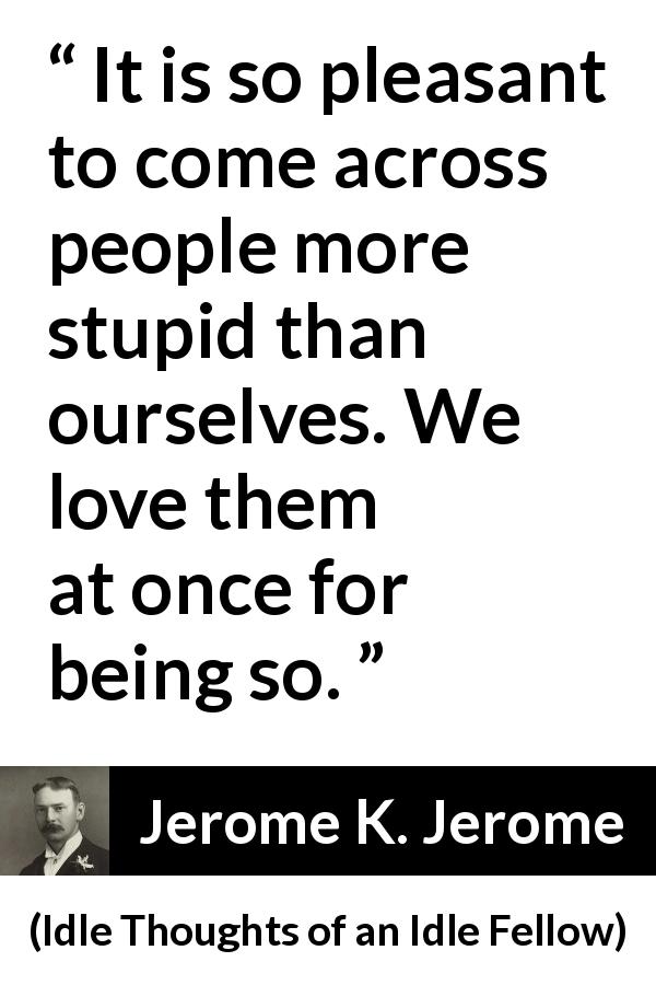Jerome K. Jerome quote about pleasure from Idle Thoughts of an Idle Fellow - It is so pleasant to come across people more stupid than ourselves. We love them at once for being so.