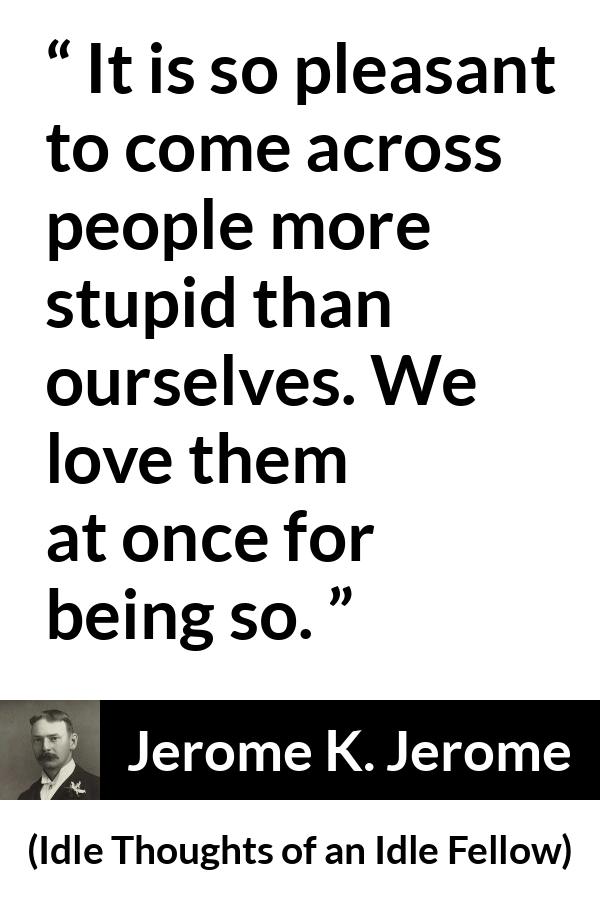 Jerome K. Jerome quote about pleasure from Idle Thoughts of an Idle Fellow - It is so pleasant to come across people more stupid than ourselves. We love them at once for being so.