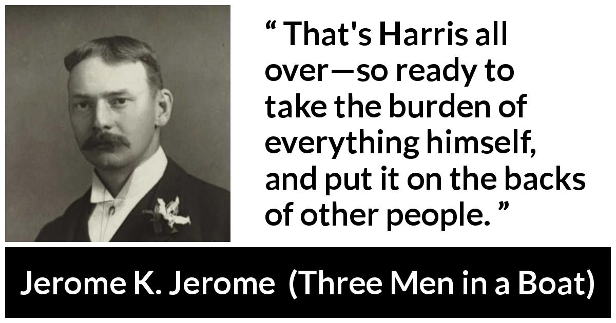 Jerome K. Jerome quote about responsibility from Three Men in a Boat - That's Harris all over—so ready to take the burden of everything himself, and put it on the backs of other people.