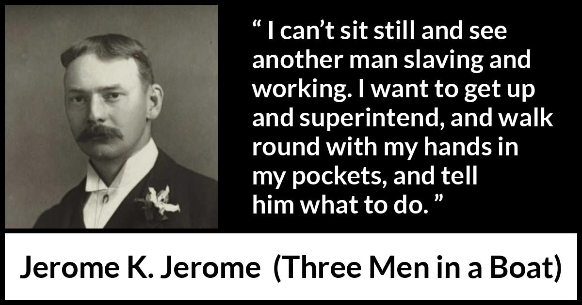 Jerome K. Jerome quote about work from Three Men in a Boat - I can’t sit still and see another man slaving and working. I want to get up and superintend, and walk round with my hands in my pockets, and tell him what to do.