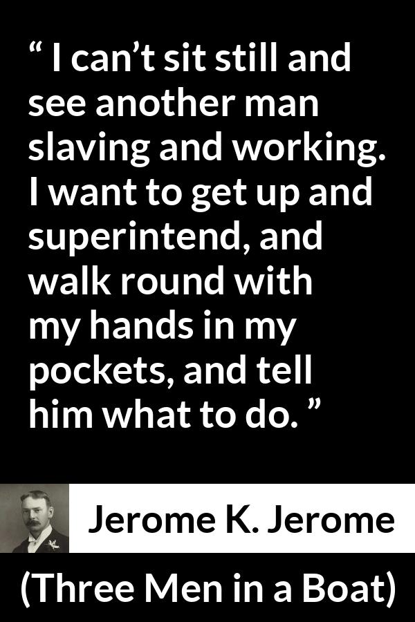 Jerome K. Jerome quote about work from Three Men in a Boat - I can’t sit still and see another man slaving and working. I want to get up and superintend, and walk round with my hands in my pockets, and tell him what to do.