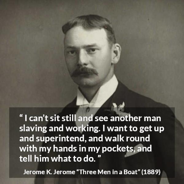 Jerome K. Jerome quote about work from Three Men in a Boat - I can’t sit still and see another man slaving and working. I want to get up and superintend, and walk round with my hands in my pockets, and tell him what to do.