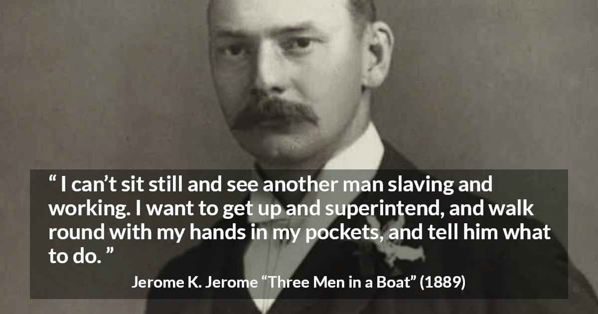 Jerome K. Jerome quote about work from Three Men in a Boat - I can’t sit still and see another man slaving and working. I want to get up and superintend, and walk round with my hands in my pockets, and tell him what to do.