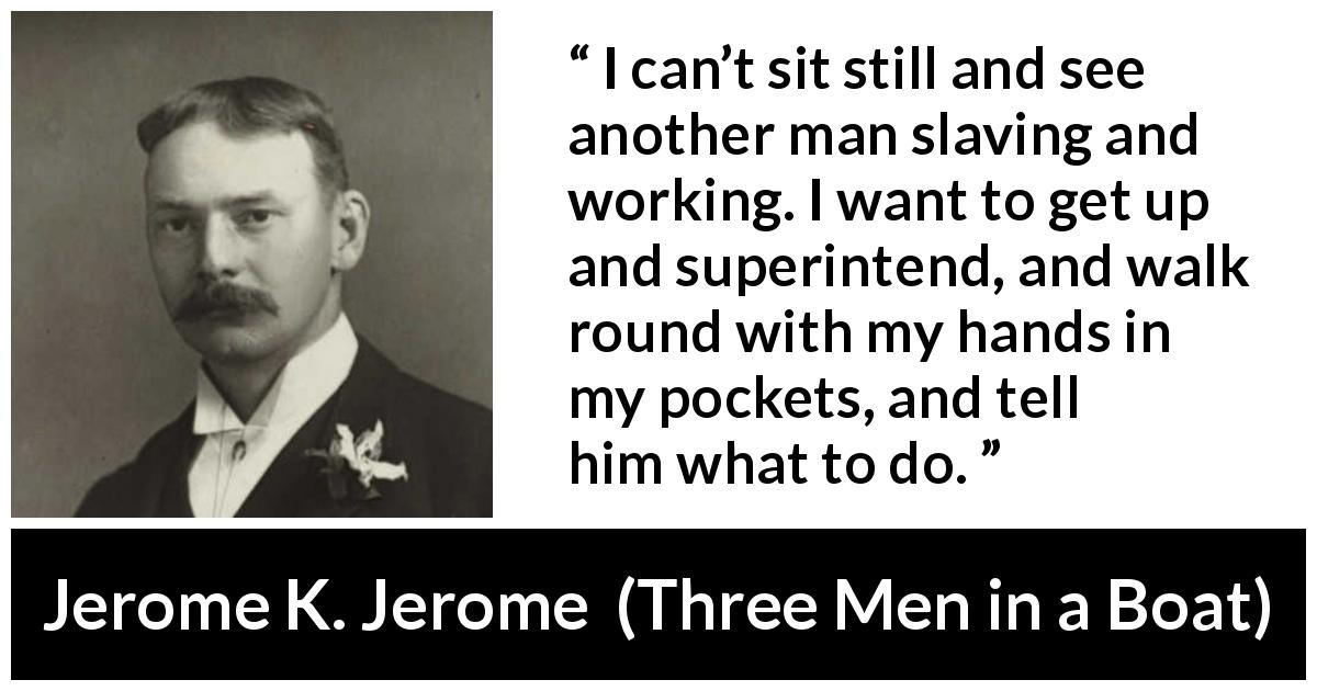 Jerome K. Jerome quote about work from Three Men in a Boat - I can’t sit still and see another man slaving and working. I want to get up and superintend, and walk round with my hands in my pockets, and tell him what to do.