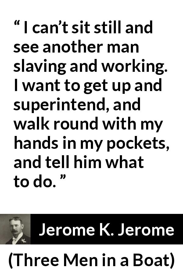 Jerome K. Jerome quote about work from Three Men in a Boat - I can’t sit still and see another man slaving and working. I want to get up and superintend, and walk round with my hands in my pockets, and tell him what to do.