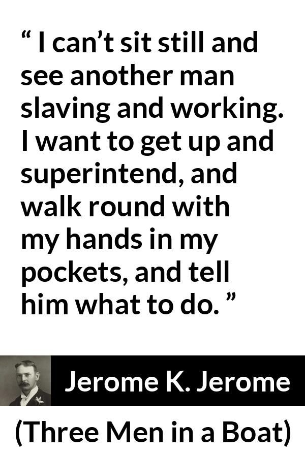 Jerome K. Jerome quote about work from Three Men in a Boat - I can’t sit still and see another man slaving and working. I want to get up and superintend, and walk round with my hands in my pockets, and tell him what to do.