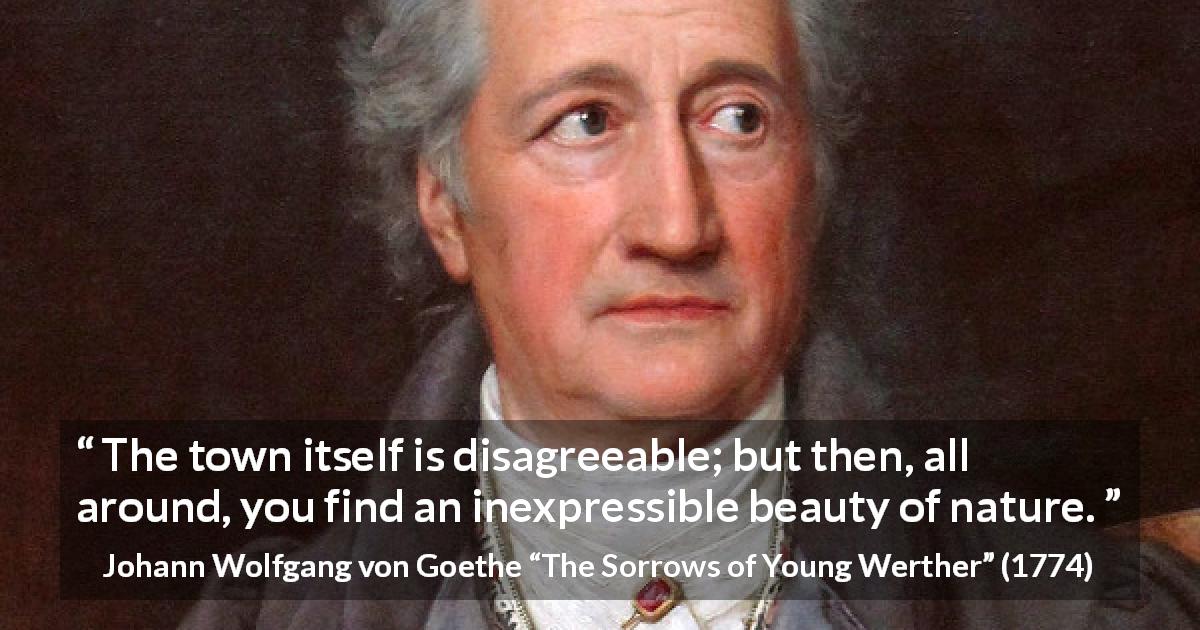 Johann Wolfgang von Goethe quote about beauty from The Sorrows of Young Werther - The town itself is disagreeable; but then, all around, you find an inexpressible beauty of nature.