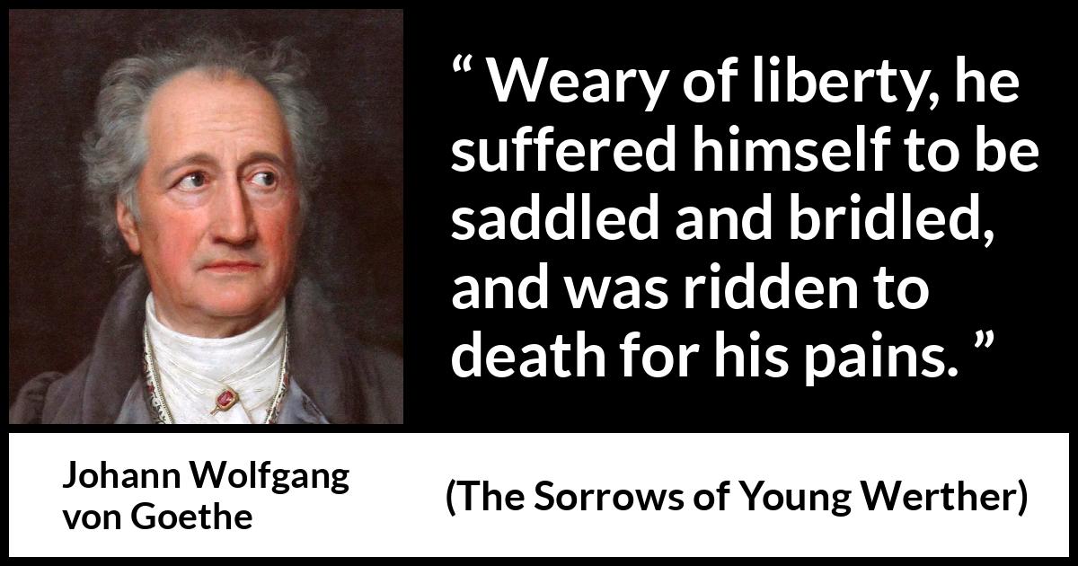 Johann Wolfgang von Goethe quote about death from The Sorrows of Young Werther - Weary of liberty, he suffered himself to be saddled and bridled, and was ridden to death for his pains.