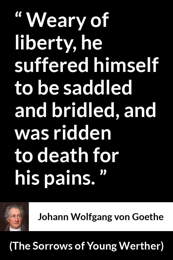 Johann Wolfgang von Goethe quote about death from The Sorrows of Young Werther - Weary of liberty, he suffered himself to be saddled and bridled, and was ridden to death for his pains.