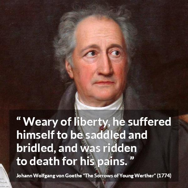 Johann Wolfgang von Goethe quote about death from The Sorrows of Young Werther - Weary of liberty, he suffered himself to be saddled and bridled, and was ridden to death for his pains.