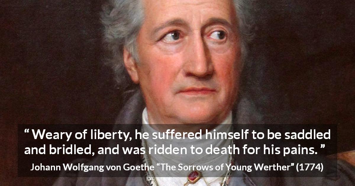 Johann Wolfgang von Goethe quote about death from The Sorrows of Young Werther - Weary of liberty, he suffered himself to be saddled and bridled, and was ridden to death for his pains.