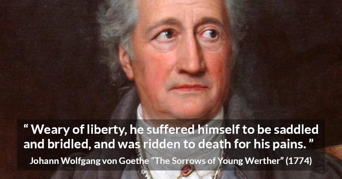 Johann Wolfgang von Goethe quote about death from The Sorrows of Young Werther - Weary of liberty, he suffered himself to be saddled and bridled, and was ridden to death for his pains.