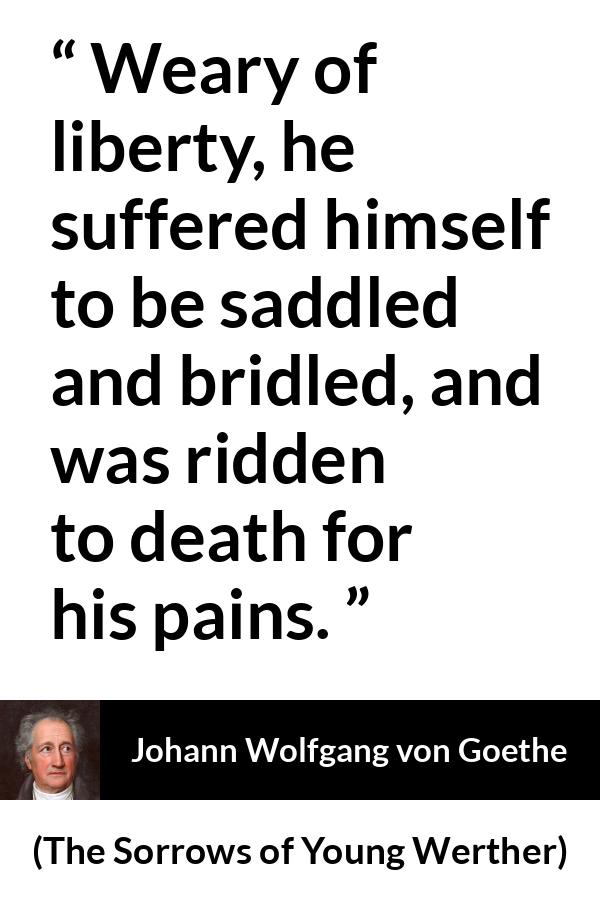 Johann Wolfgang von Goethe quote about death from The Sorrows of Young Werther - Weary of liberty, he suffered himself to be saddled and bridled, and was ridden to death for his pains.