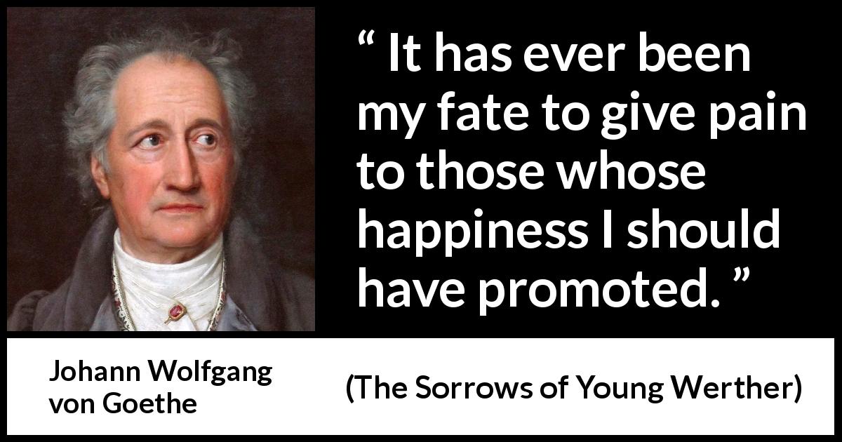 Johann Wolfgang von Goethe quote about fate from The Sorrows of Young Werther - It has ever been my fate to give pain to those whose happiness I should have promoted.