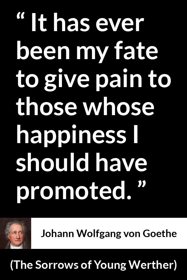 Johann Wolfgang von Goethe quote about fate from The Sorrows of Young Werther - It has ever been my fate to give pain to those whose happiness I should have promoted.