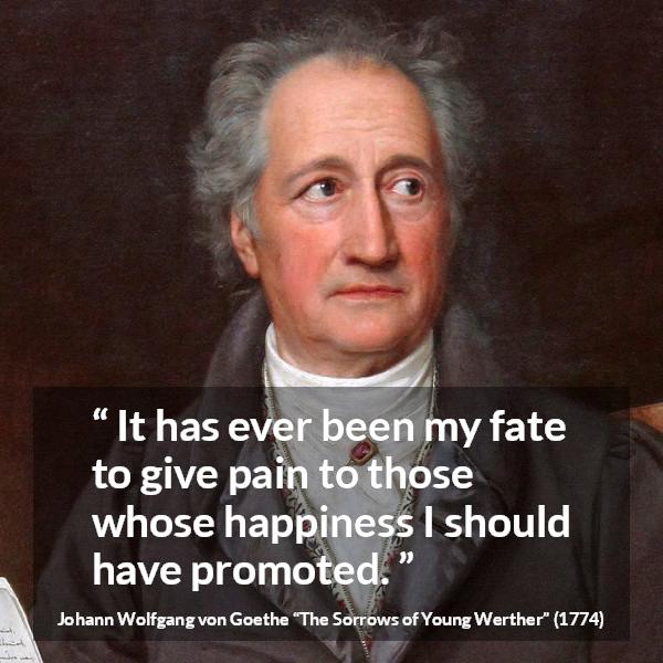 Johann Wolfgang von Goethe quote about fate from The Sorrows of Young Werther - It has ever been my fate to give pain to those whose happiness I should have promoted.