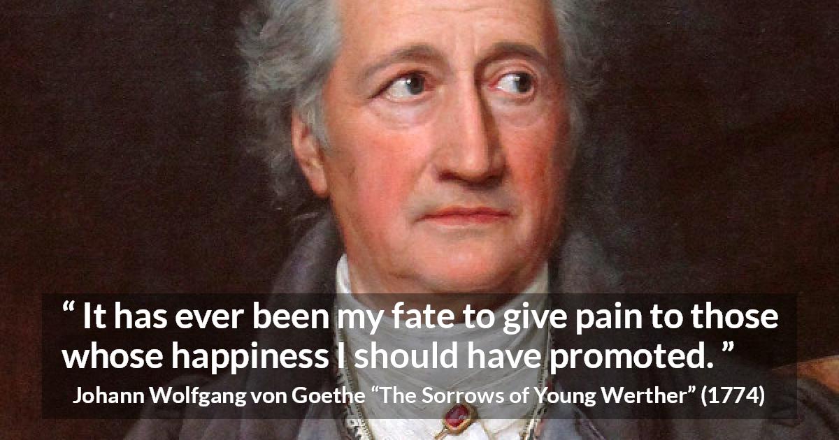 Johann Wolfgang von Goethe quote about fate from The Sorrows of Young Werther - It has ever been my fate to give pain to those whose happiness I should have promoted.