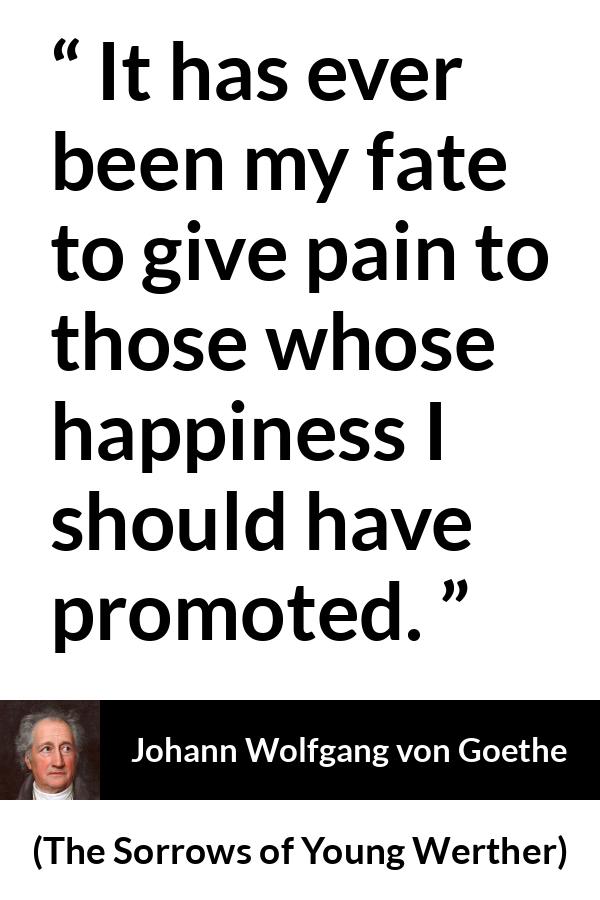 Johann Wolfgang von Goethe quote about fate from The Sorrows of Young Werther - It has ever been my fate to give pain to those whose happiness I should have promoted.