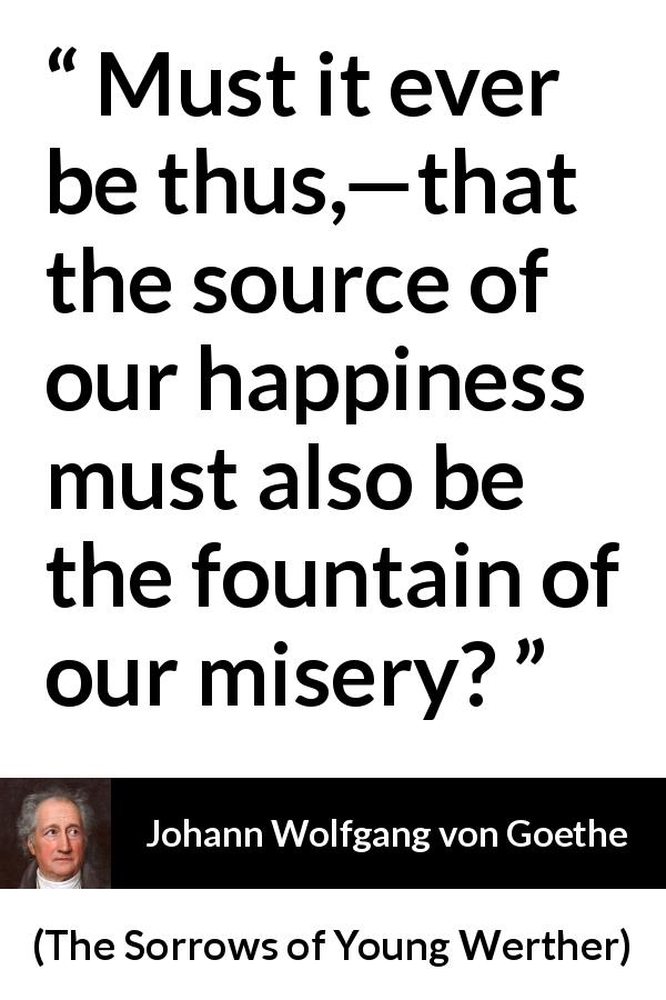 Johann Wolfgang von Goethe quote about happiness from The Sorrows of Young Werther - Must it ever be thus,—that the source of our happiness must also be the fountain of our misery?