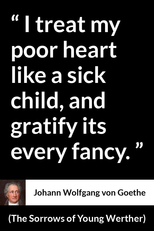 Johann Wolfgang von Goethe quote about heart from The Sorrows of Young Werther - I treat my poor heart like a sick child, and gratify its every fancy.