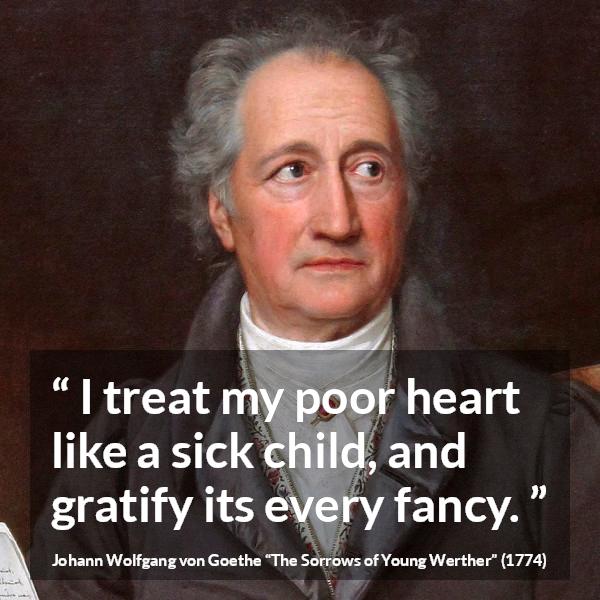 Johann Wolfgang von Goethe quote about heart from The Sorrows of Young Werther - I treat my poor heart like a sick child, and gratify its every fancy.