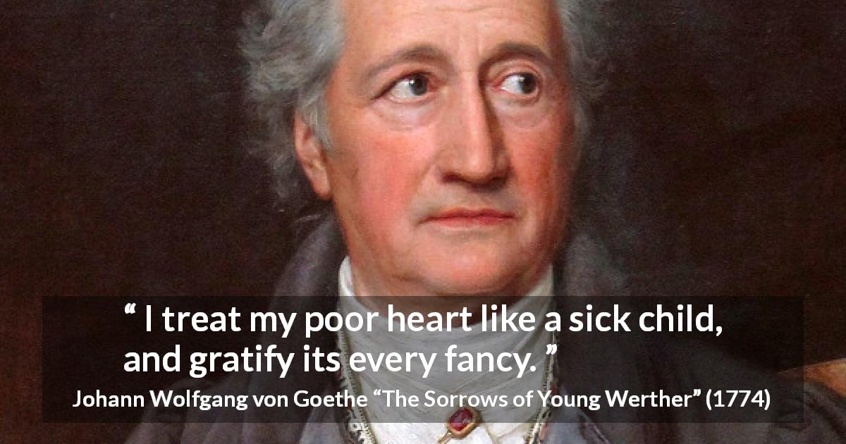 Johann Wolfgang von Goethe quote about heart from The Sorrows of Young Werther - I treat my poor heart like a sick child, and gratify its every fancy.