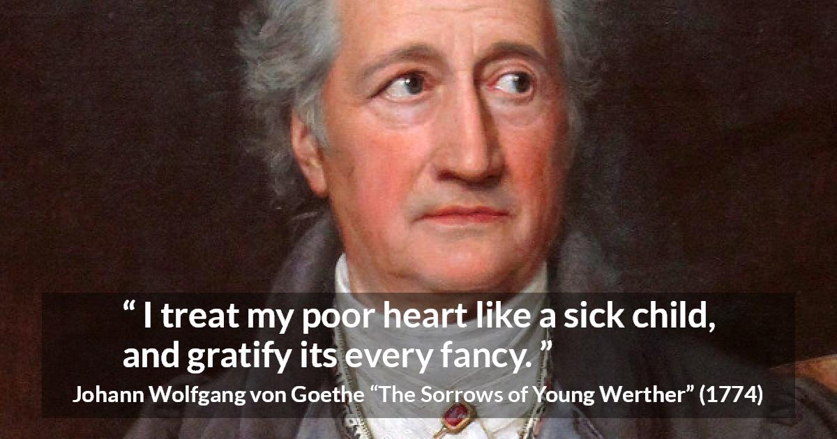 Johann Wolfgang von Goethe quote about heart from The Sorrows of Young Werther - I treat my poor heart like a sick child, and gratify its every fancy.