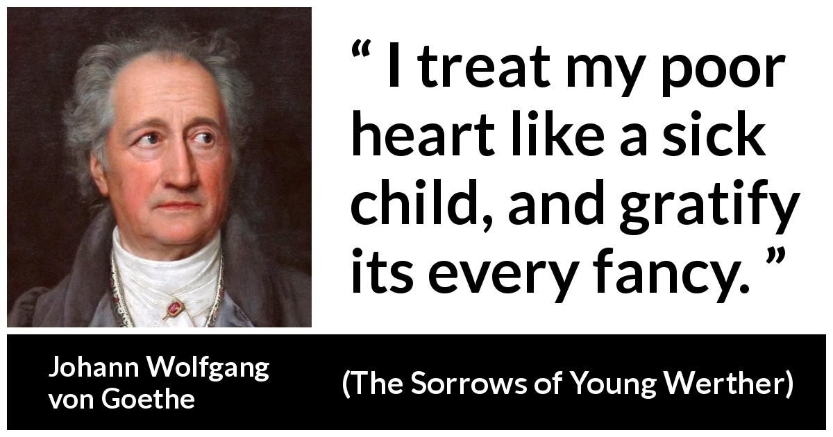 Johann Wolfgang von Goethe quote about heart from The Sorrows of Young Werther - I treat my poor heart like a sick child, and gratify its every fancy.