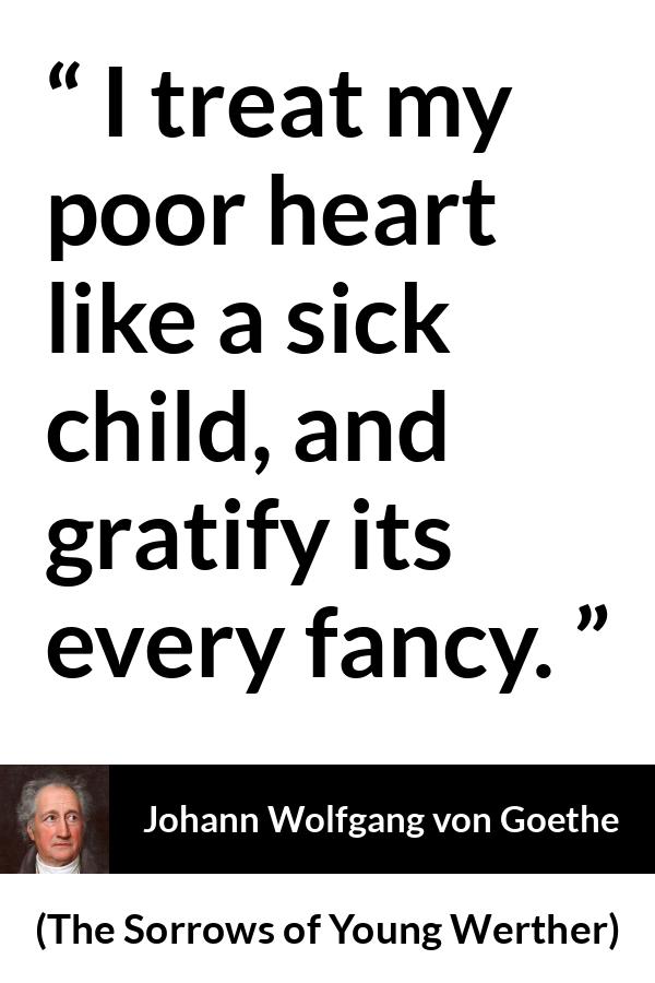 Johann Wolfgang von Goethe quote about heart from The Sorrows of Young Werther - I treat my poor heart like a sick child, and gratify its every fancy.