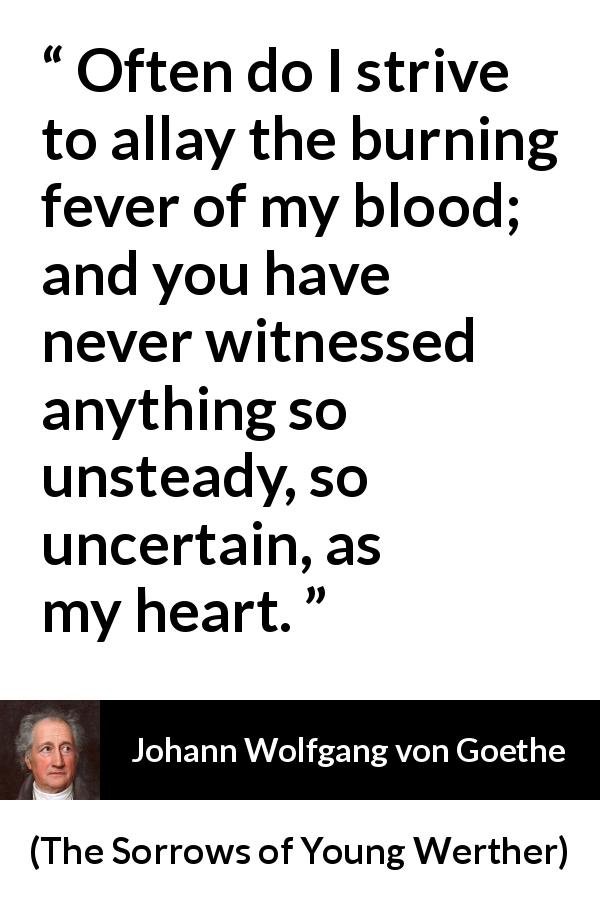 Johann Wolfgang von Goethe quote about heart from The Sorrows of Young Werther - Often do I strive to allay the burning fever of my blood; and you have never witnessed anything so unsteady, so uncertain, as my heart.