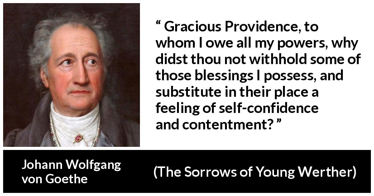 Johann Wolfgang von Goethe quote about power from The Sorrows of Young Werther - Gracious Providence, to whom I owe all my powers, why didst thou not withhold some of those blessings I possess, and substitute in their place a feeling of self-confidence and contentment?