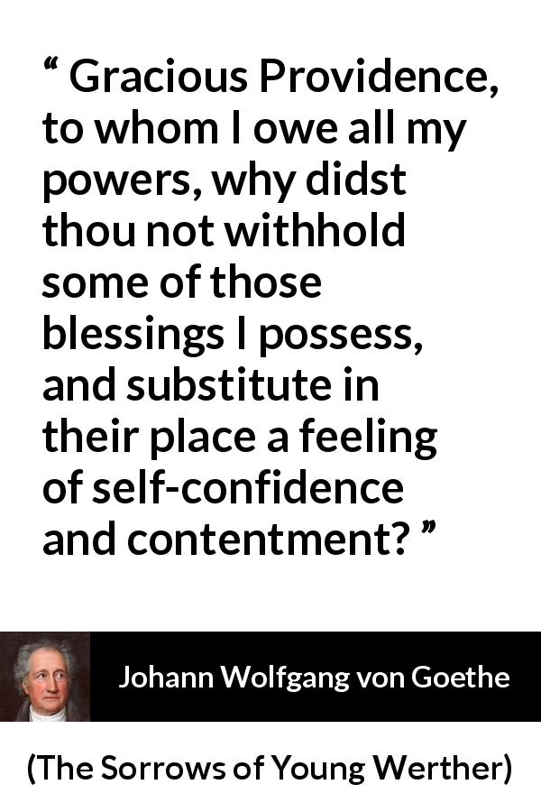 Johann Wolfgang von Goethe quote about power from The Sorrows of Young Werther - Gracious Providence, to whom I owe all my powers, why didst thou not withhold some of those blessings I possess, and substitute in their place a feeling of self-confidence and contentment?