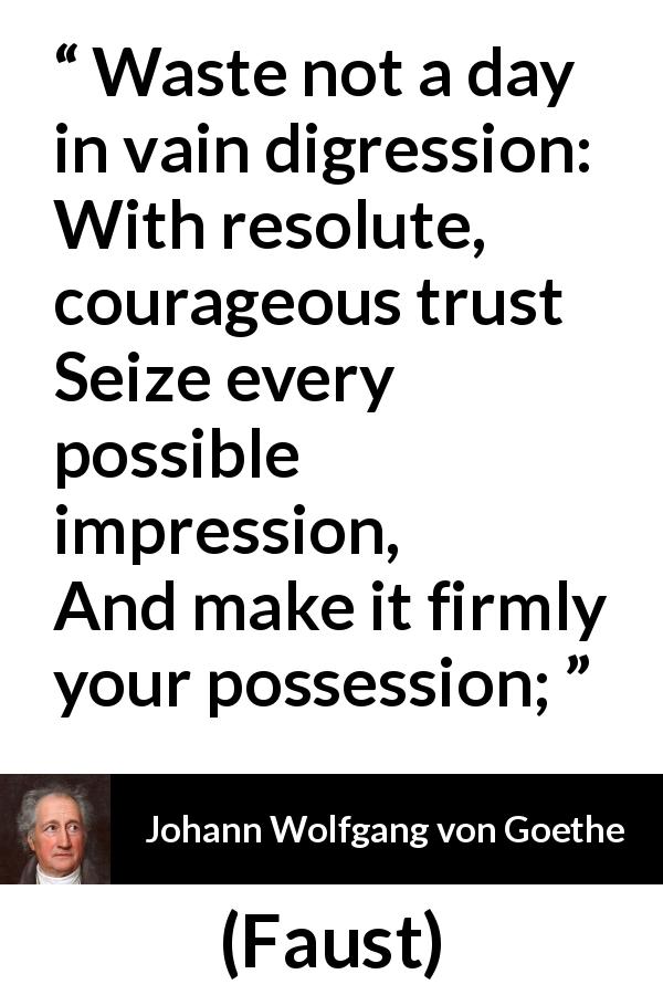 Johann Wolfgang von Goethe quote about trust from Faust - Waste not a day in vain digression:
With resolute, courageous trust
Seize every possible impression,
And make it firmly your possession;
