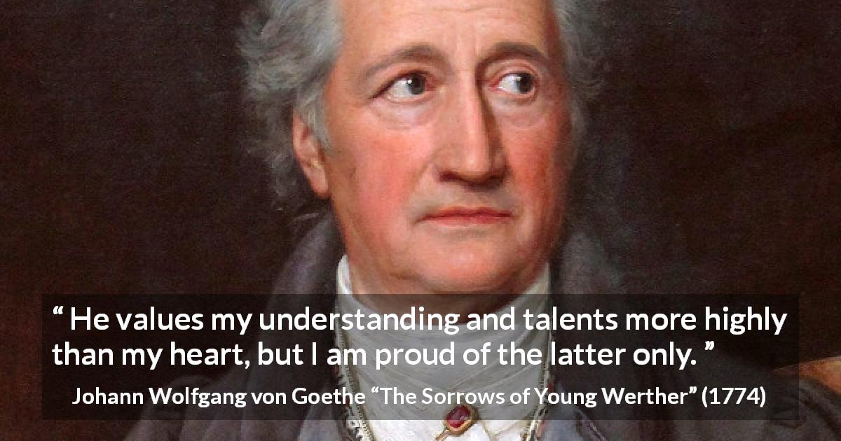 Johann Wolfgang von Goethe quote about understanding from The Sorrows of Young Werther - He values my understanding and talents more highly than my heart, but I am proud of the latter only.