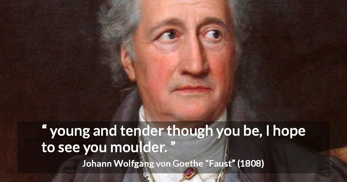 Johann Wolfgang von Goethe quote about youth from Faust - young and tender though you be, I hope to see you moulder.