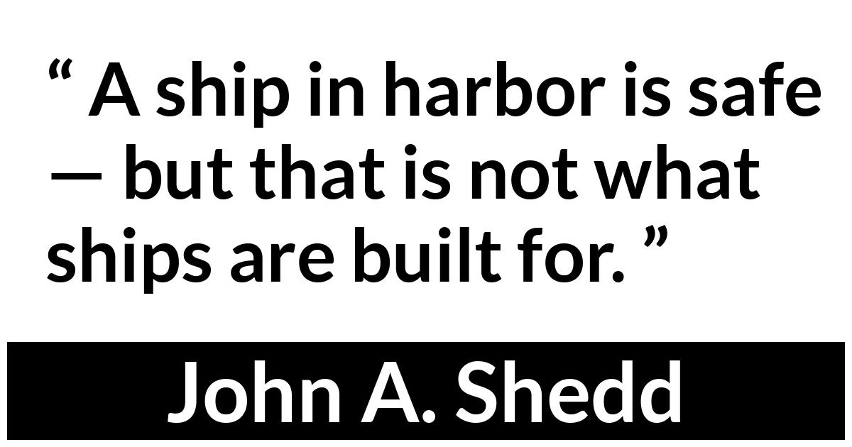 John A. Shedd quote John A. Shedd quote - A ship in harbor is safe — but that is not what ships are built for.
