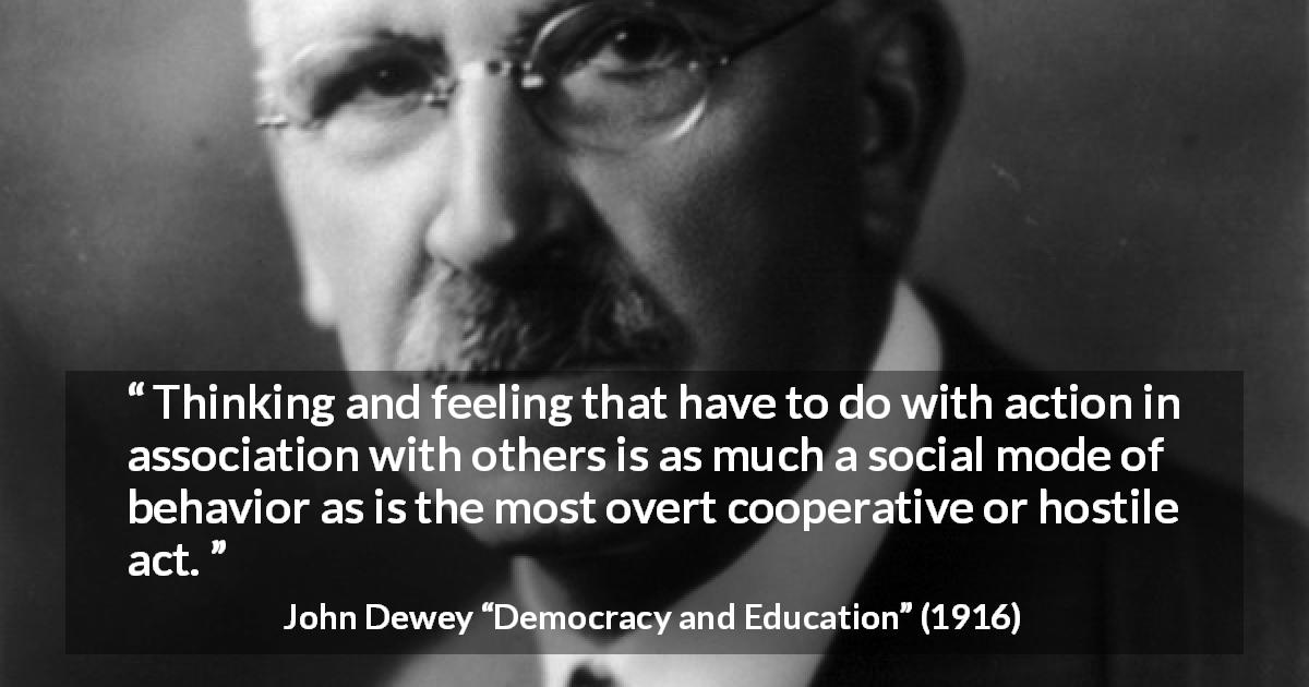 John Dewey quote about action from Democracy and Education - Thinking and feeling that have to do with action in association with others is as much a social mode of behavior as is the most overt cooperative or hostile act.