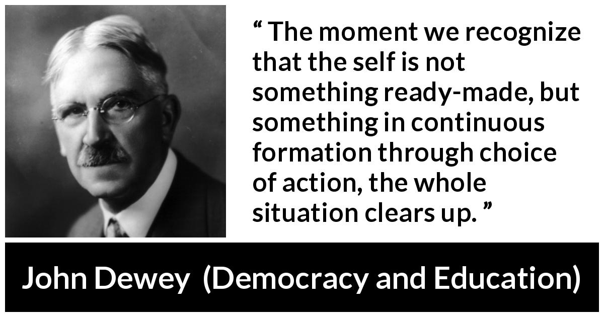 John Dewey quote about action from Democracy and Education - The moment we recognize that the self is not something ready-made, but something in continuous formation through choice of action, the whole situation clears up.