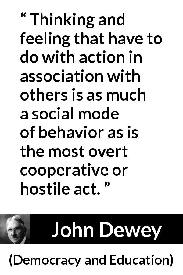 John Dewey quote about action from Democracy and Education - Thinking and feeling that have to do with action in association with others is as much a social mode of behavior as is the most overt cooperative or hostile act.