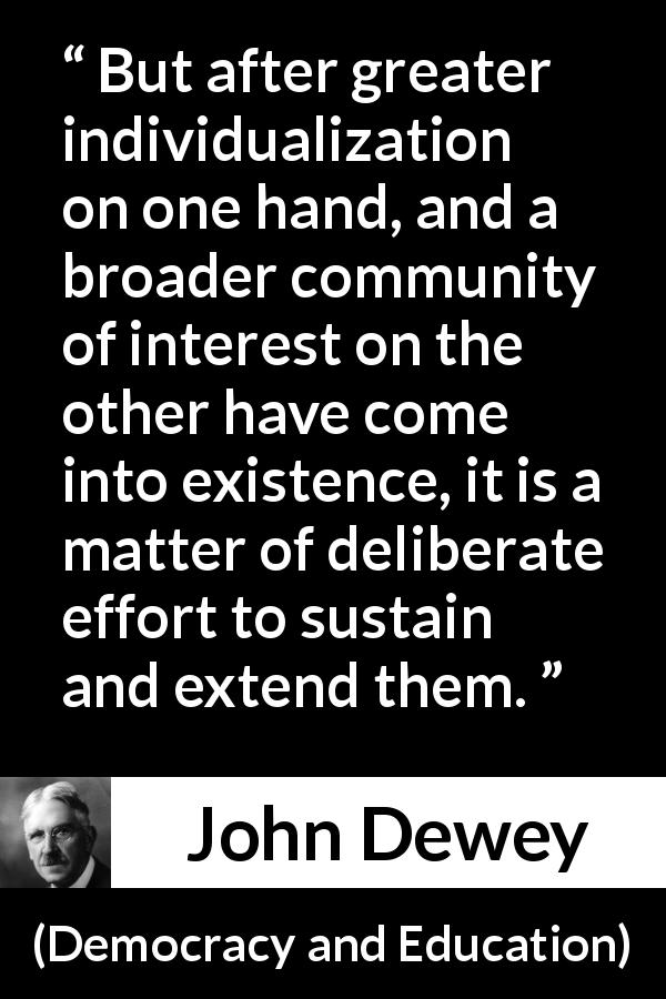 John Dewey quote about community from Democracy and Education - But after greater individualization on one hand, and a broader community of interest on the other have come into existence, it is a matter of deliberate effort to sustain and extend them.
