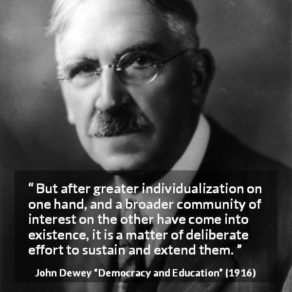 John Dewey quote about community from Democracy and Education - But after greater individualization on one hand, and a broader community of interest on the other have come into existence, it is a matter of deliberate effort to sustain and extend them.