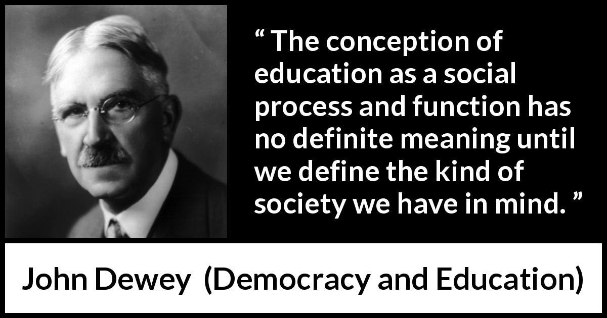John Dewey quote about meaning from Democracy and Education - The conception of education as a social process and function has no definite meaning until we define the kind of society we have in mind.