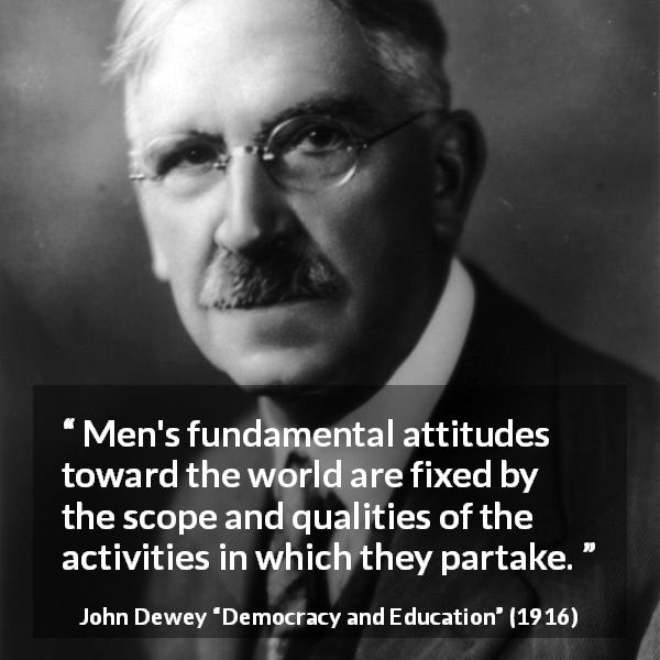 John Dewey quote about world from Democracy and Education - Men's fundamental attitudes toward the world are fixed by the scope and qualities of the activities in which they partake.